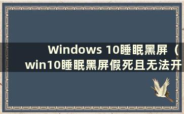 Windows 10睡眠黑屏（win10睡眠黑屏假死且无法开机的解决方案）